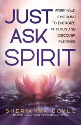 Icon image Just Ask Spirit: Free Your Emotions to Energize Intuition and Discover Purpose