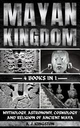 Icon image Mayan Kingdom: Mythology, Astronomy, Cosmology And Religion Of Ancient Maya