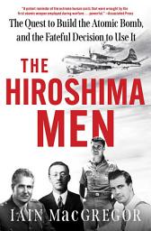 Icon image The Hiroshima Men: The Quest to Build the Atomic Bomb, and the Fateful Decision to Use It