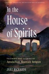 Icon image In the House of Spirits: Folkways and Stories of Appalachian Mountain Religion