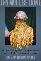 Icon image Thy Will Be Done: George Washington's Legacy of Slavery and the Fight for American Memory