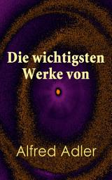 Icon image Die wichtigsten Werke von Alfred Adler: Der Sinn des Lebens, Menschenkenntnis, Praxis und Theorie der Individualpsychologie, Über den nervösen Charakter, Adlers ausgewählte Arbeiten aus "Heilen und Bilden"