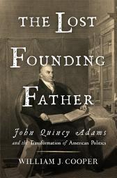 Icon image The Lost Founding Father: John Quincy Adams and the Transformation of American Politics