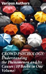 Icon image CROWD PSYCHOLOGY: Understanding the Phenomenon and Its Causes (10 Books in One Volume): Exploring the Psychology of Groups and Society