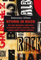 Icon image Storie di rock: Gli anni sessanta e settanta attraverso dischi, festival, libri, luoghi, suoni e molte curiosità