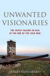 Icon image Unwanted Visionaries: The Soviet Failure in Asia at the End of the Cold War