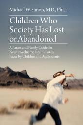 Icon image Children Who Society Has Lost or Abandoned: A Parent and Family Guide for Neuropsychiatric Health Issues Faced by Children and Adolescents