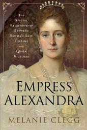 Icon image Empress Alexandra: The Special Relationship Between Russia's Last Tsarina and Queen Victoria