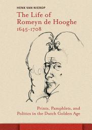 Icon image The Life of Romeyn de Hooghe 1645-1708: Prints, Pamphlets, and Politics in the Dutch Golden Age