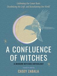 Icon image A Confluence of Witches: Celebrating Our Lunar Roots, Decolonizing the Craft, and Reenchanting Our World