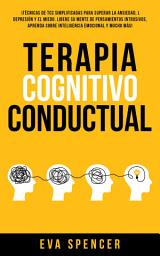 Icon image Terapia Cognitivo Conductual: ¡Técnicas de TCC simplificadas para superar la ansiedad, la depresión y el miedo. Libere su mente de pensamientos intrusivos, aprenda sobre inteligencia emocional y mucho más!