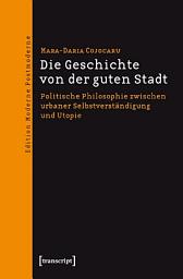 Icon image Die Geschichte von der guten Stadt: Politische Philosophie zwischen urbaner Selbstverständigung und Utopie