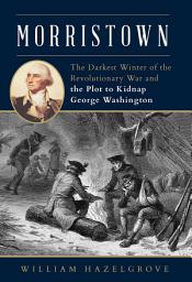 Icon image Morristown: The Darkest Winter of the Revolutionary War and the Plot to Kidnap George Washington