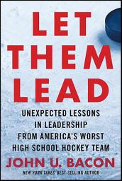 Icon image Let Them Lead: Unexpected Lessons in Leadership from America's Worst High School Hockey Team