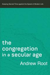 Icon image The Congregation in a Secular Age (Ministry in a Secular Age Book #3): Keeping Sacred Time against the Speed of Modern Life