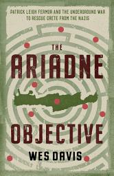 Icon image The Ariadne Objective: Patrick Leigh Fermor and the Underground War to Rescue Crete from the Nazis