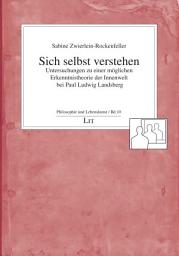 Icon image Sich selbst verstehen: Untersuchungen zu einer möglichen Erkenntnistheorie der Innenwelt bei Paul Ludwig Landsberg