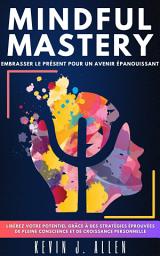 Icon image MINDFUL MASTERY - EMBRASSER LE PRÉSENT POUR UN AVENIR ÉPANOUISSANT: Libérez Votre Potentiel Grâce À Des Stratégies Éprouvées De Pleine Conscience Et De Croissance Personnelle