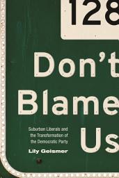 Icon image Don't Blame Us: Suburban Liberals and the Transformation of the Democratic Party
