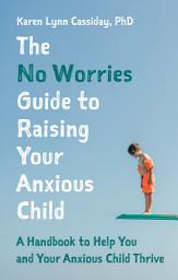Icon image The No Worries Guide to Raising Your Anxious Child: A Handbook to Help You and Your Anxious Child Thrive