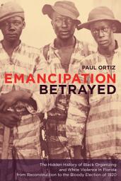 Icon image Emancipation Betrayed: The Hidden History of Black Organizing and White Violence in Florida from Reconstruction to the Bloody Election of 1920