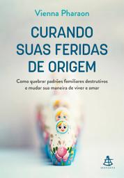Icon image Curando suas feridas de origem: Como quebrar padrões familiares destrutivos e mudar sua maneira de viver e amar