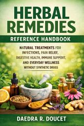 Icon image Herbal Remedies Reference Handbook: Natural Treatments for Infections, Pain Relief, Digestive Health, Immune Support, and Everyday Wellness Without Synthetic Drugs