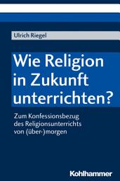 Icon image Wie Religion in Zukunft unterrichten?: Zum Konfessionsbezug des Religionsunterrichts von (über-)morgen