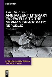 Icon image Ambivalent Literary Farewells to the German Democratic Republic: What is Lost