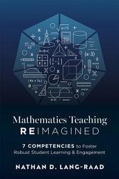 Icon image Mathematics Teaching Reimagined: Seven Competencies to Foster Robust Student Learning and Engagement (Use the CMC framework for deeper mathematical thinking)