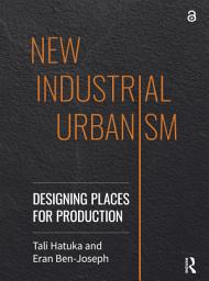 Icon image New Industrial Urbanism: Designing Places for Production