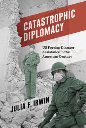 Icon image Catastrophic Diplomacy: US Foreign Disaster Assistance in the American Century
