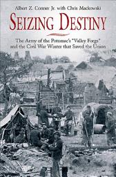 Icon image Seizing Destiny: The Army of the Potomac's "Valley Forge" and the Civil War Winter that Saved the Union