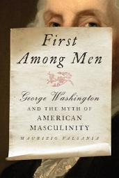Icon image First Among Men: George Washington and the Myth of American Masculinity