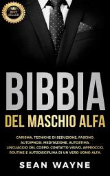 Icon image Bibbia del maschio alfa: Carisma, Tecniche di Seduzione, Fascino. Autoipnosi, Meditazione, Autostima. Linguaggio del Corpo, Contatto Visivo, Approccio. Routine e Autodisciplina di un Vero Uomo Alfa. Nuova Versione