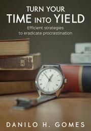 Icon image Turn Your Time Into Yield: Efficient Strategies to Eradicate Procrastination