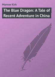 Icon image The Blue Dragon: A Tale of Recent Adventure in China