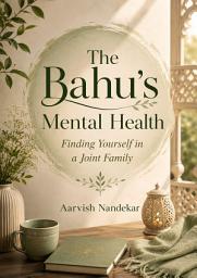 Icon image The Bahu’s Mental Health: Finding Yourself in a Joint Family: A Practical Guide to Anxiety, Self-Esteem, Boundaries, Emotional Healing & Reclaiming Your Identity