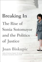 Icon image Breaking In: The Rise of Sonia Sotomayor and the Politics of Justice