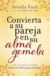 Icon image Convierta a su pareja en su alma gemela: Una guía práctica sobre cómo ser feliz p
