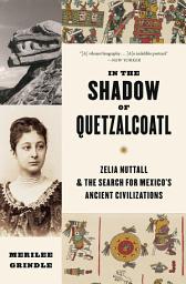 Icon image In the Shadow of Quetzalcoatl: Zelia Nuttall and the Search for Mexico’s Ancient Civilizations