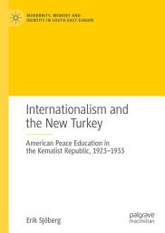 Icon image Internationalism and the New Turkey: American Peace Education in the Kemalist Republic, 1923-1933