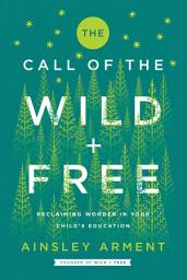Icon image The Call of the Wild and Free: Reclaiming the Wonder in Your Child’s Education, A New Way to Homeschool