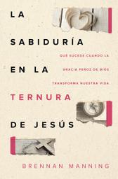 Icon image La sabiduría en la ternura de Jesús: Qué sucede cuando la gracia feroz de Dios transforma nuestra vida
