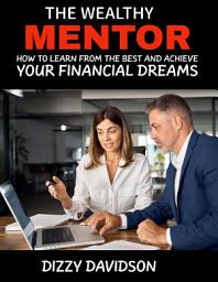 Icon image The Wealthy Mentor: How to Learn From The Best And Achieve Your Financial Dreams