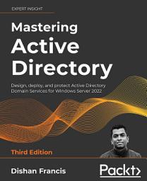 Icon image Mastering Active Directory: Design, deploy, and protect Active Directory Domain Services for Windows Server 2022, Edition 3
