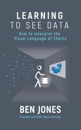 Icon image Learning to See Data: How to Interpret the Visual Language of Charts