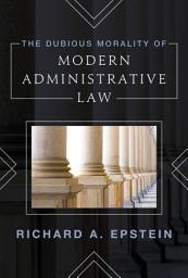Icon image The Dubious Morality of Modern Administrative Law