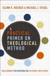Icon image A Practical Primer on Theological Method: Table Manners for Discussing God, His Works, and His Ways