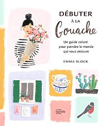 Icon image Débuter à la gouache: Un guide coloré pour peindre le monde qui vous entoure